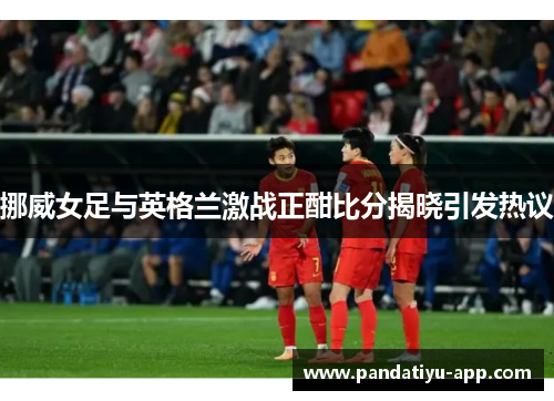挪威女足与英格兰激战正酣比分揭晓引发热议