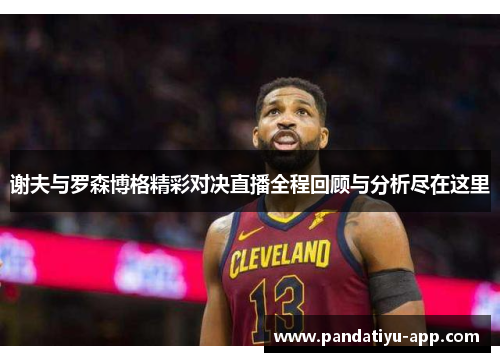 谢夫与罗森博格精彩对决直播全程回顾与分析尽在这里